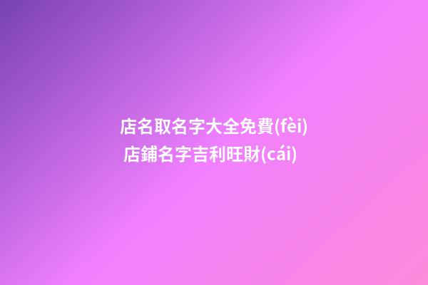 店名取名字大全免費(fèi) 店鋪名字吉利旺財(cái)-第1張-店鋪起名-玄機(jī)派